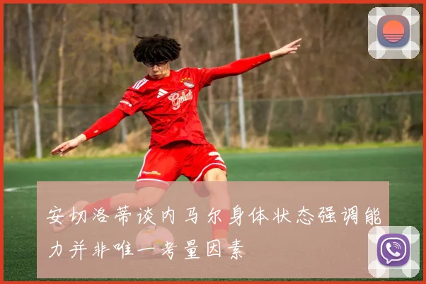 安切洛蒂谈内马尔身体状态强调能力并非唯一考量因素