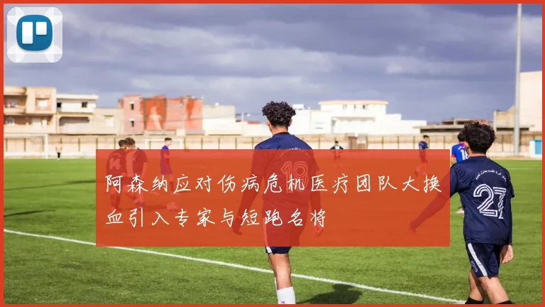 阿森纳应对伤病危机医疗团队大换血引入专家与短跑名将
