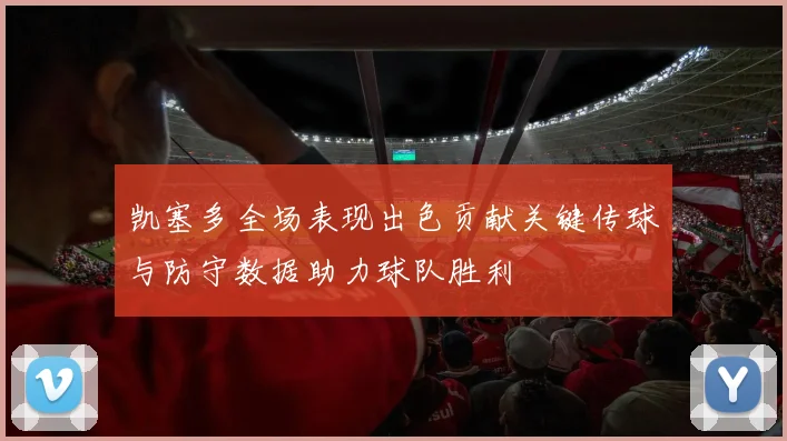 凯塞多全场表现出色贡献关键传球与防守数据助力球队胜利