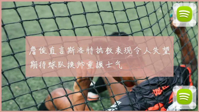 詹俊直言斯洛特执教表现令人失望期待球队换帅重振士气