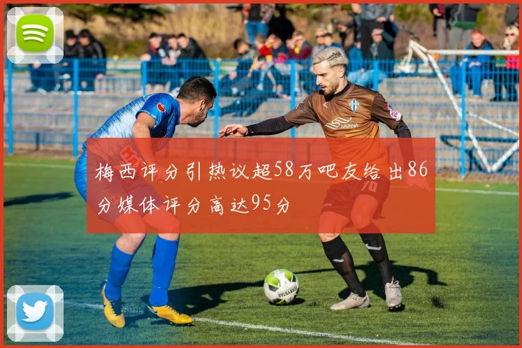 梅西评分引热议超58万吧友给出86分媒体评分高达95分