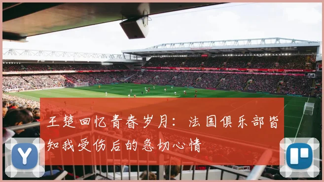 王楚回忆青春岁月：法国俱乐部皆知我受伤后的急切心情