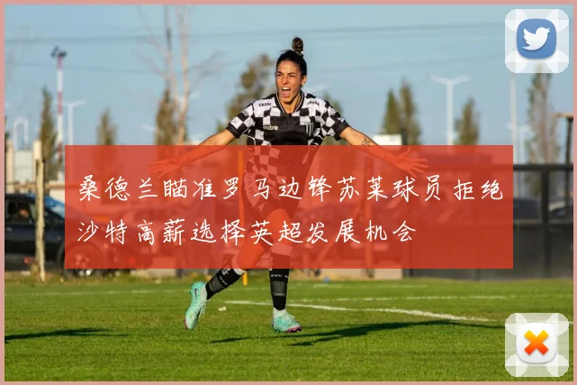 桑德兰瞄准罗马边锋苏莱球员拒绝沙特高薪选择英超发展机会