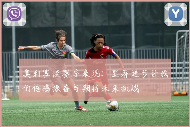 奥利塞谈赛季表现：显著进步让我们倍感振奋与期待未来挑战