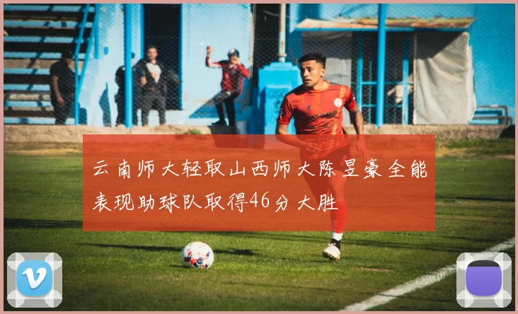 云南师大轻取山西师大陈昱豪全能表现助球队取得46分大胜