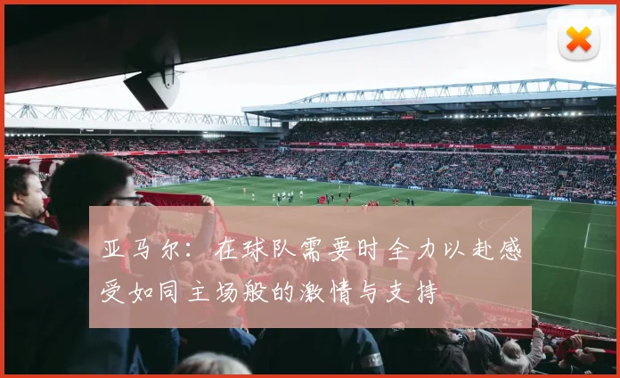 亚马尔：在球队需要时全力以赴感受如同主场般的激情与支持