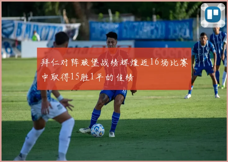 拜仁对阵狼堡战绩辉煌近16场比赛中取得15胜1平的佳绩