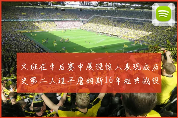 文班在季后赛中展现惊人表现成历史第二人追平詹姆斯16年经典战役记录