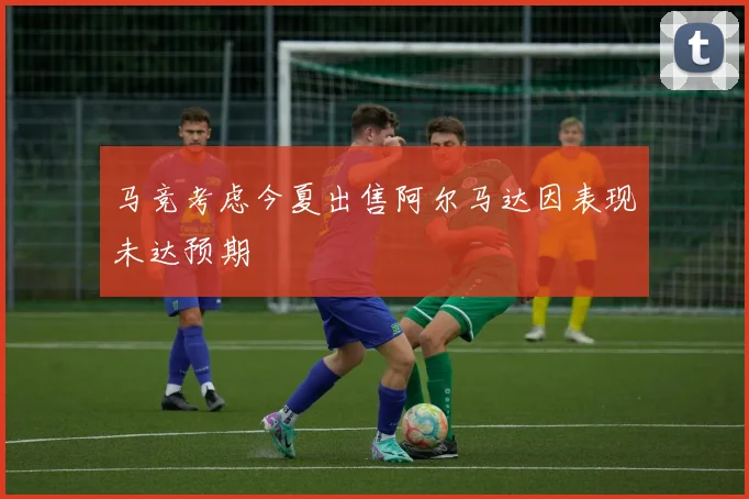 马竞考虑今夏出售阿尔马达因表现未达预期