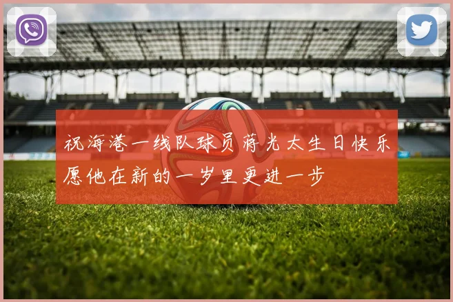 祝海港一线队球员蒋光太生日快乐愿他在新的一岁里更进一步