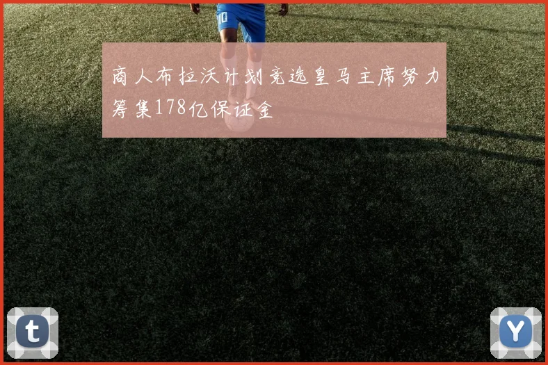 商人布拉沃计划竞选皇马主席努力筹集178亿保证金
