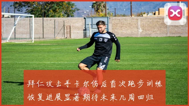 拜仁攻击手卡尔伤后首次跑步训练恢复进展显著期待未来几周回归