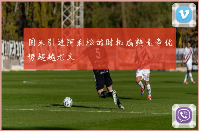 国米引进阿利松的时机成熟竞争优势超越尤文