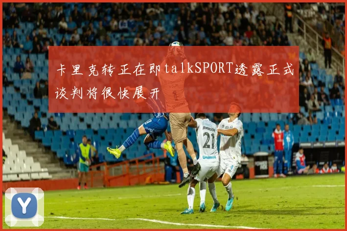 卡里克转正在即talkSPORT透露正式谈判将很快展开
